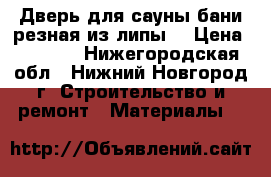 Дверь для сауны бани резная из липы. › Цена ­ 7 000 - Нижегородская обл., Нижний Новгород г. Строительство и ремонт » Материалы   